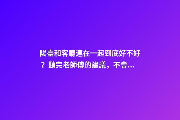 陽臺和客廳連在一起到底好不好？聽完老師傅的建議，不會瞎弄了